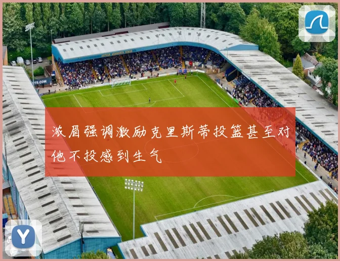 浓眉强调激励克里斯蒂投篮甚至对他不投感到生气