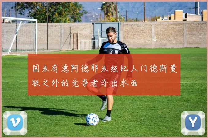 国米有意阿德耶米经纪人门德斯曼联之外的竞争者浮出水面
