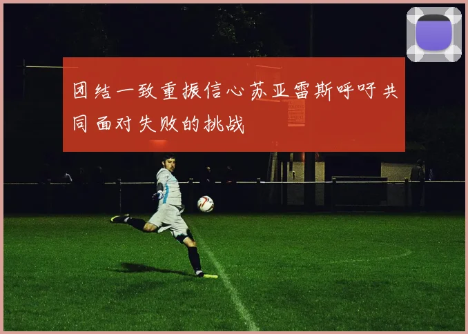 团结一致重振信心苏亚雷斯呼吁共同面对失败的挑战