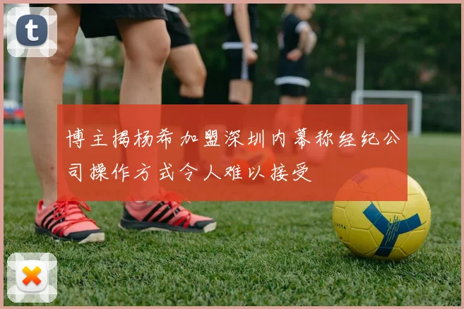 博主揭杨希加盟深圳内幕称经纪公司操作方式令人难以接受