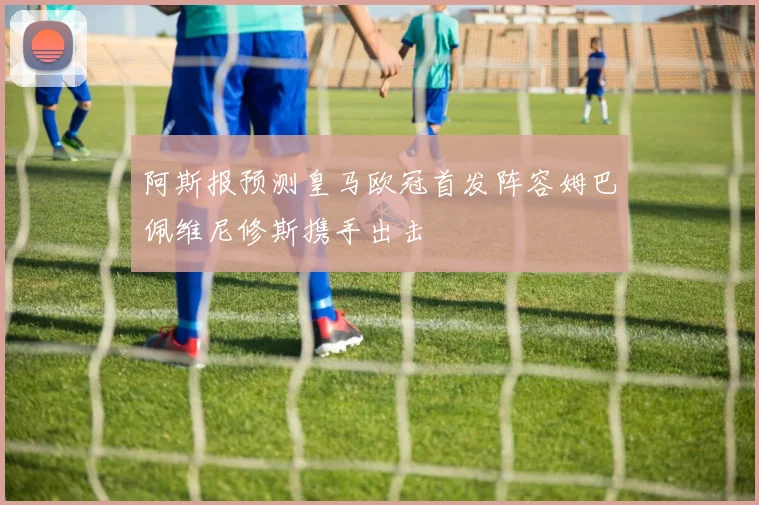 阿斯报预测皇马欧冠首发阵容姆巴佩维尼修斯携手出击
