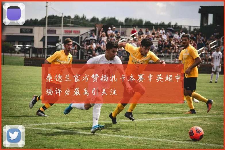 桑德兰官方赞扬扎卡本赛季英超中场评分最高引关注