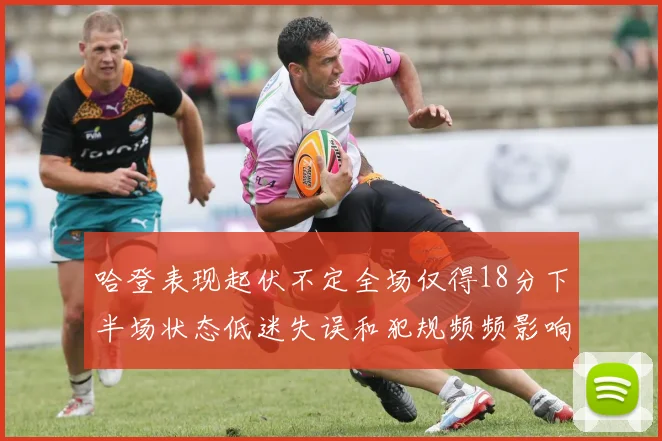 哈登表现起伏不定全场仅得18分下半场状态低迷失误和犯规频频影响球队表现