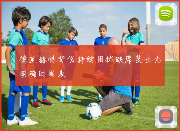 德里赫特背伤持续困扰缺席复出无明确时间表