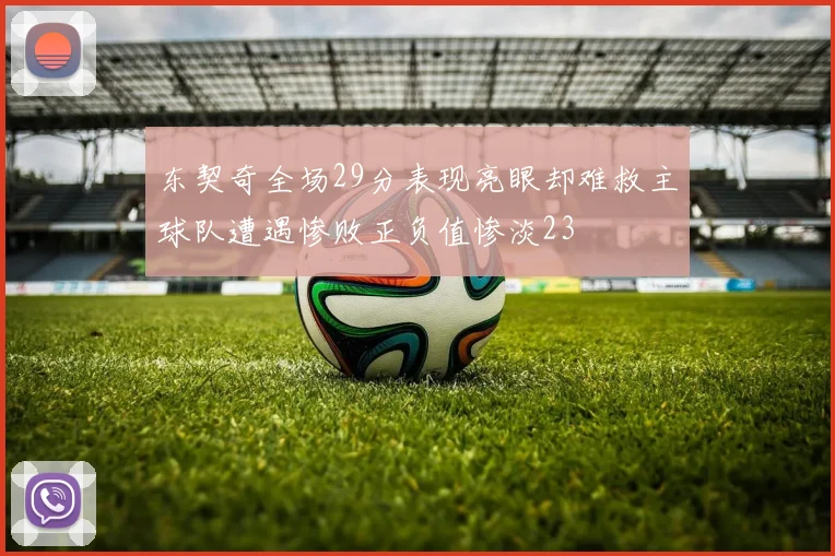东契奇全场29分表现亮眼却难救主球队遭遇惨败正负值惨淡23