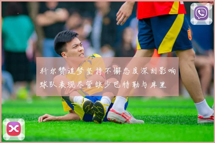 科尔赞追梦坚持不懈态度深刻影响球队表现尽管缺少巴特勒与库里