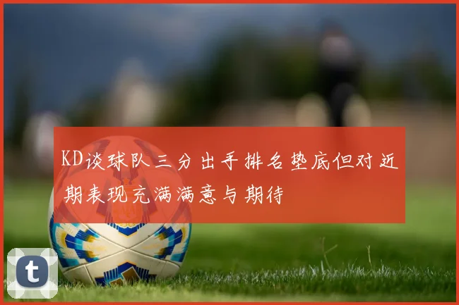 KD谈球队三分出手排名垫底但对近期表现充满满意与期待