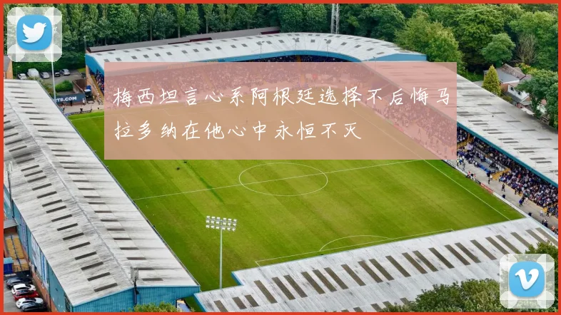 梅西坦言心系阿根廷选择不后悔马拉多纳在他心中永恒不灭