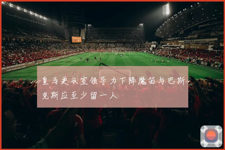 皇马更衣室领导力下降魔笛与巴斯克斯应至少留一人