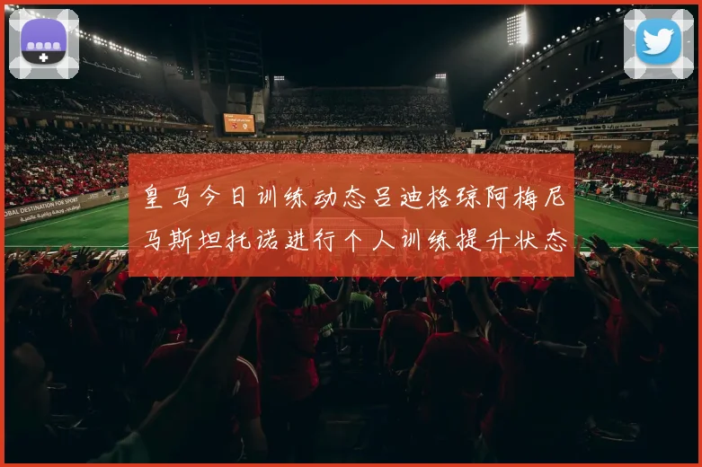 皇马今日训练动态吕迪格琼阿梅尼马斯坦托诺进行个人训练提升状态