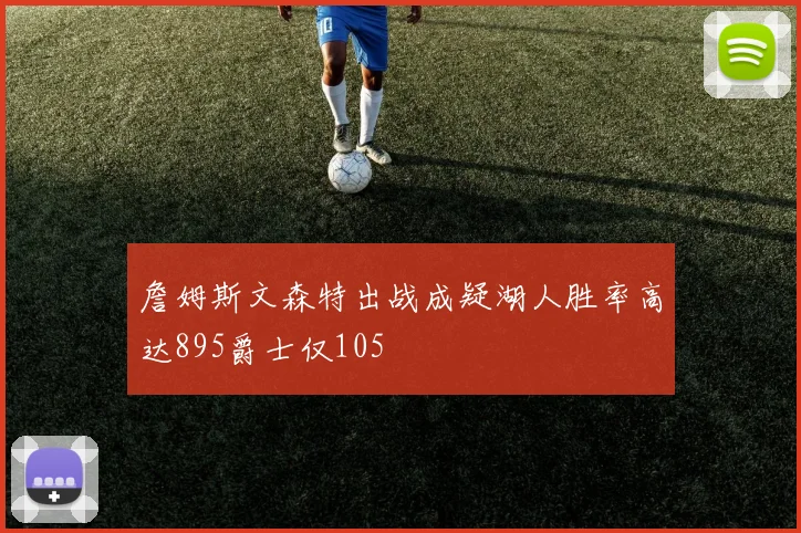 詹姆斯文森特出战成疑湖人胜率高达895爵士仅105