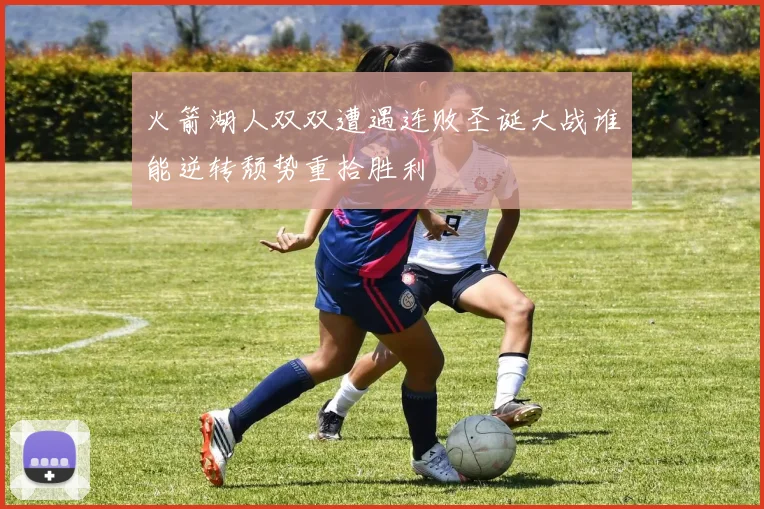 火箭湖人双双遭遇连败圣诞大战谁能逆转颓势重拾胜利