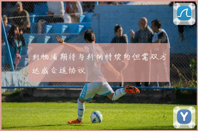利物浦期待与科纳特续约但需双方达成合适协议
