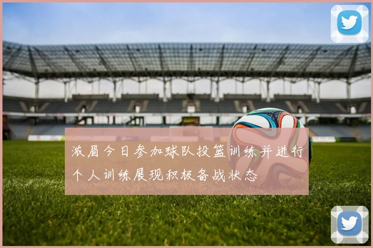 浓眉今日参加球队投篮训练并进行个人训练展现积极备战状态