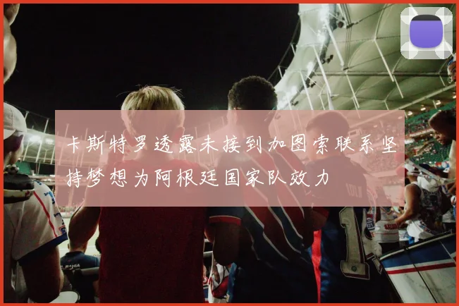 卡斯特罗透露未接到加图索联系坚持梦想为阿根廷国家队效力