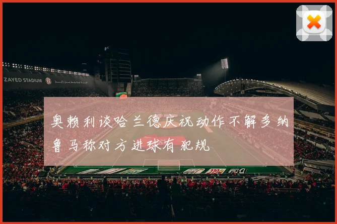 奥赖利谈哈兰德庆祝动作不解多纳鲁马称对方进球有犯规