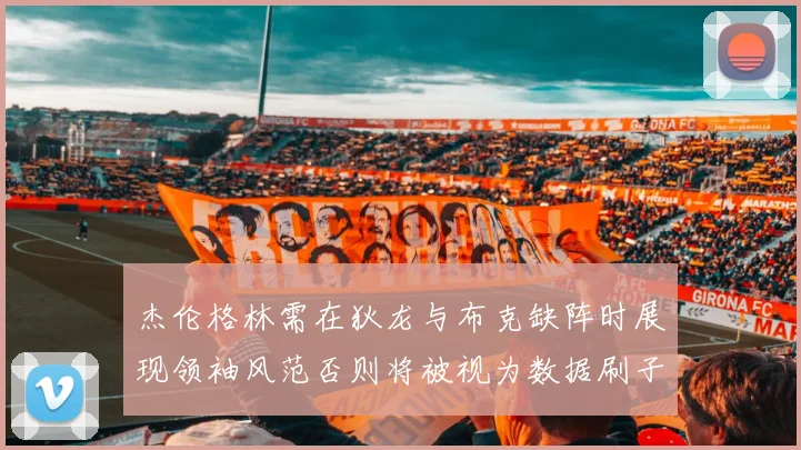 杰伦格林需在狄龙与布克缺阵时展现领袖风范否则将被视为数据刷子